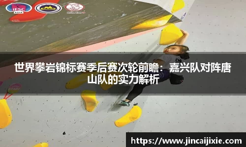 世界攀岩锦标赛季后赛次轮前瞻：嘉兴队对阵唐山队的实力解析