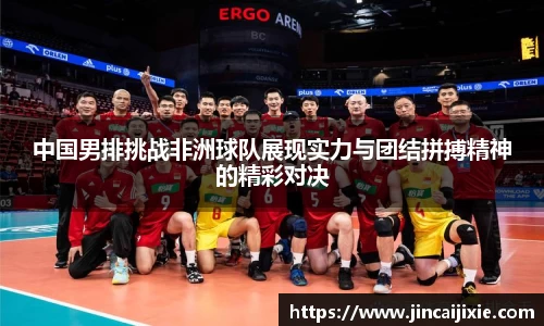 中国男排挑战非洲球队展现实力与团结拼搏精神的精彩对决