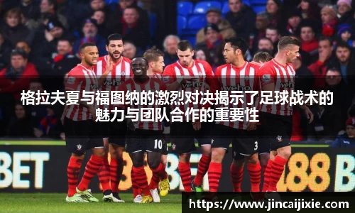格拉夫夏与福图纳的激烈对决揭示了足球战术的魅力与团队合作的重要性